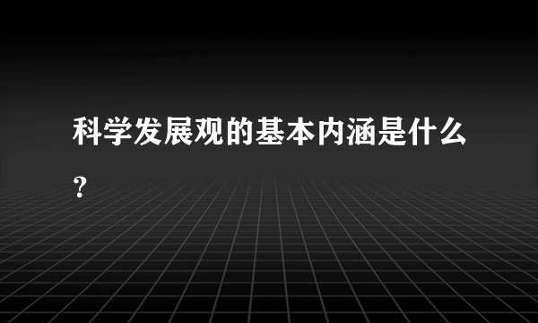 科学发展观的基本内涵是什么？