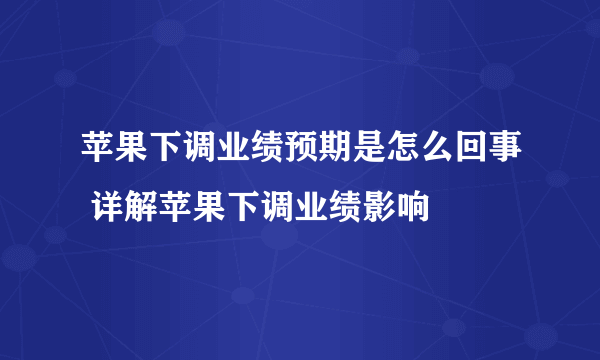 苹果下调业绩预期是怎么回事 详解苹果下调业绩影响