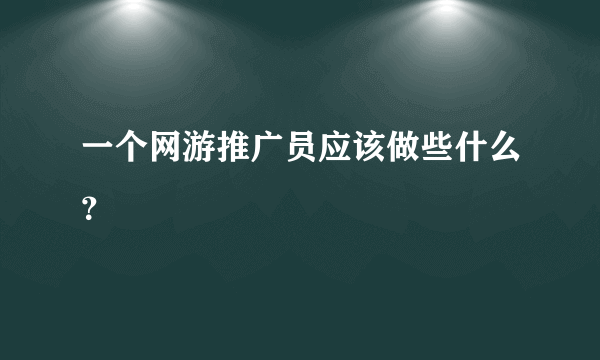 一个网游推广员应该做些什么？