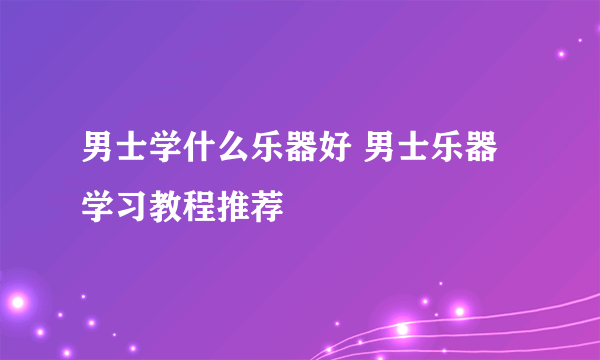 男士学什么乐器好 男士乐器学习教程推荐