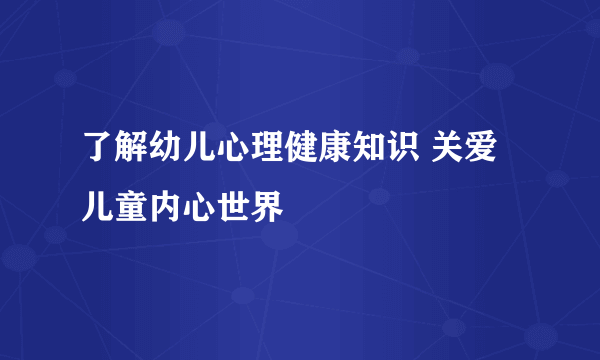 了解幼儿心理健康知识 关爱儿童内心世界