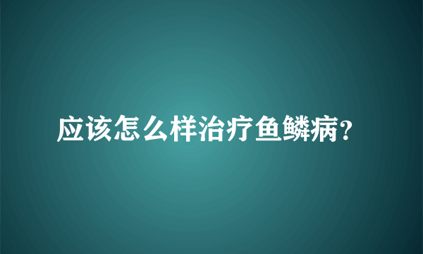 应该怎么样治疗鱼鳞病？