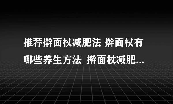 推荐擀面杖减肥法 擀面杖有哪些养生方法_擀面杖减肥_擀面杖局部瘦身方法