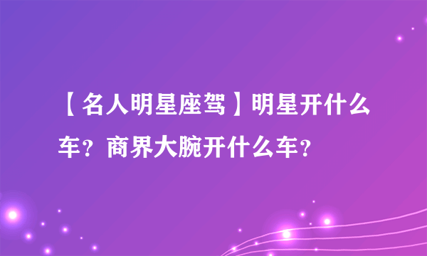 【名人明星座驾】明星开什么车？商界大腕开什么车？