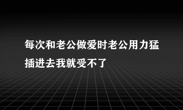 每次和老公做爱时老公用力猛插进去我就受不了