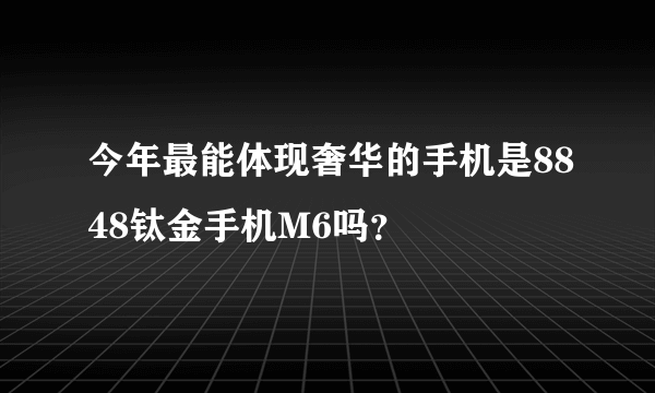 今年最能体现奢华的手机是8848钛金手机M6吗？