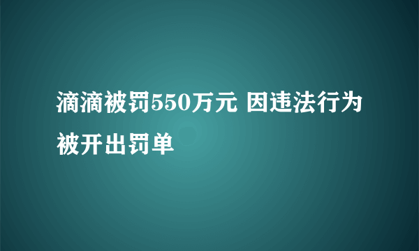 滴滴被罚550万元 因违法行为被开出罚单