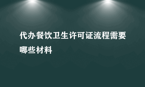 代办餐饮卫生许可证流程需要哪些材料