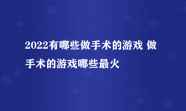 2022有哪些做手术的游戏 做手术的游戏哪些最火