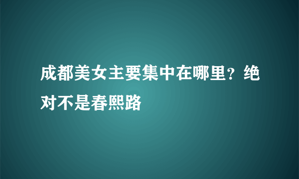 成都美女主要集中在哪里？绝对不是春熙路