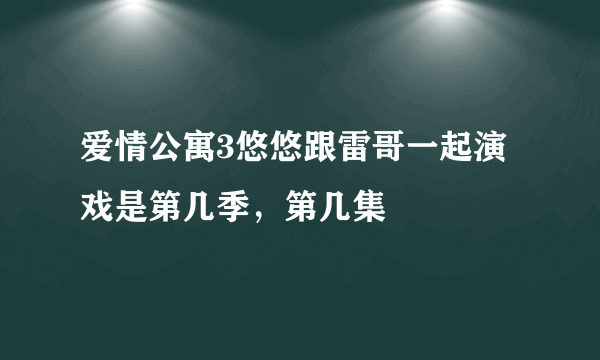 爱情公寓3悠悠跟雷哥一起演戏是第几季，第几集