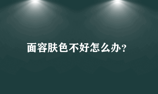 面容肤色不好怎么办？