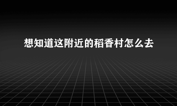 想知道这附近的稻香村怎么去