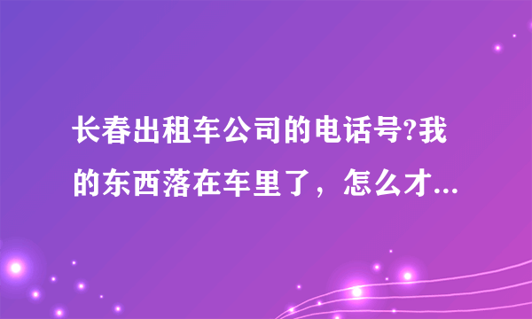 长春出租车公司的电话号?我的东西落在车里了，怎么才能找到啊