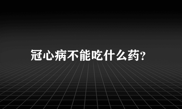 冠心病不能吃什么药？