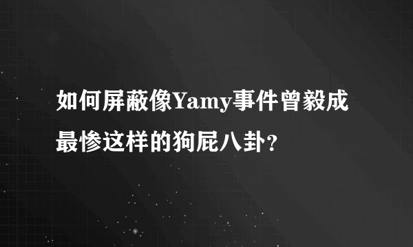 如何屏蔽像Yamy事件曾毅成最惨这样的狗屁八卦？