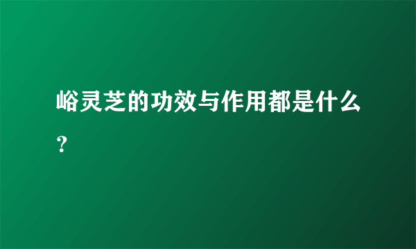 峪灵芝的功效与作用都是什么？