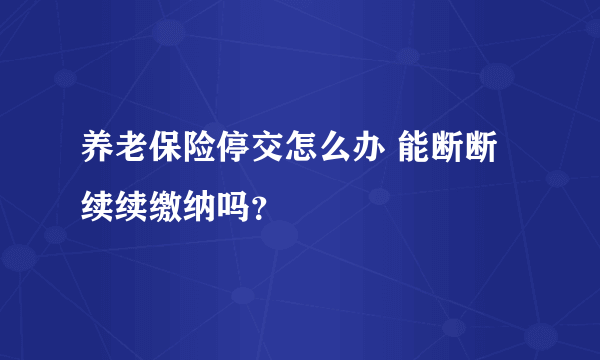 养老保险停交怎么办 能断断续续缴纳吗？