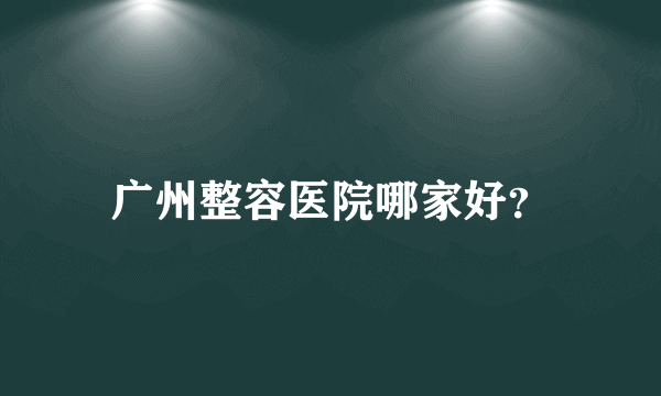 广州整容医院哪家好？