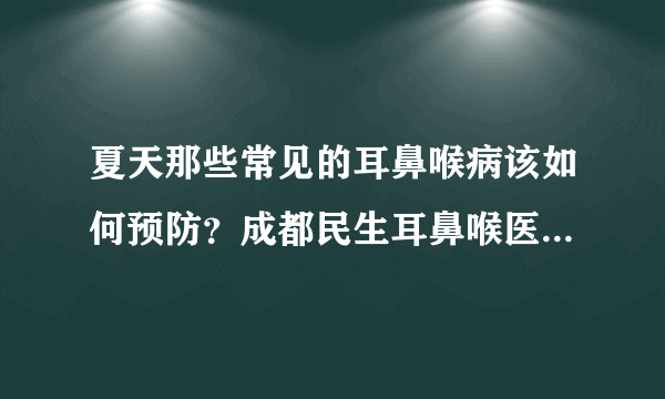 夏天那些常见的耳鼻喉病该如何预防？成都民生耳鼻喉医院告诉你