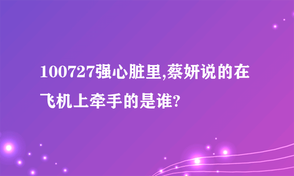 100727强心脏里,蔡妍说的在飞机上牵手的是谁?