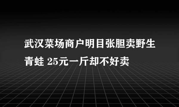 武汉菜场商户明目张胆卖野生青蛙 25元一斤却不好卖