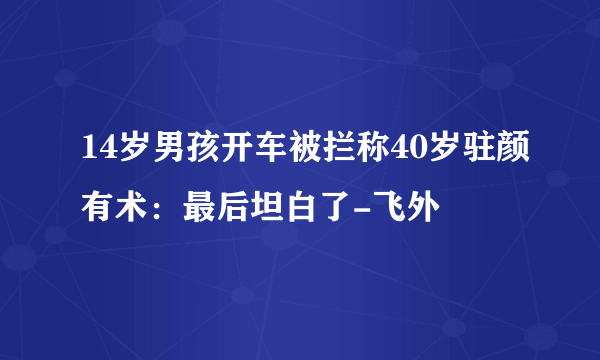 14岁男孩开车被拦称40岁驻颜有术：最后坦白了-飞外