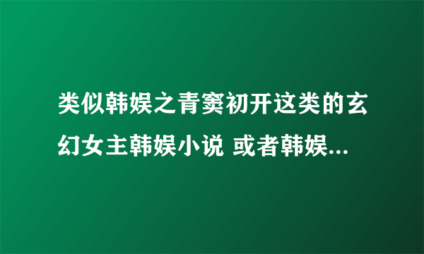 类似韩娱之青窦初开这类的玄幻女主韩娱小说 或者韩娱之捡到一只呆萌神兽这类的主角是小孩子被男