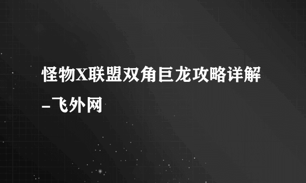 怪物X联盟双角巨龙攻略详解-飞外网