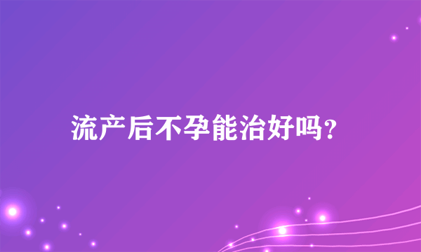 流产后不孕能治好吗？