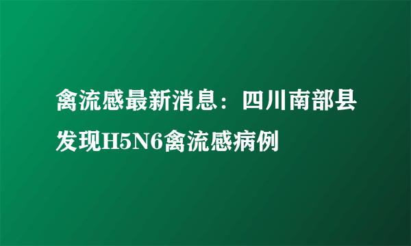 禽流感最新消息：四川南部县发现H5N6禽流感病例