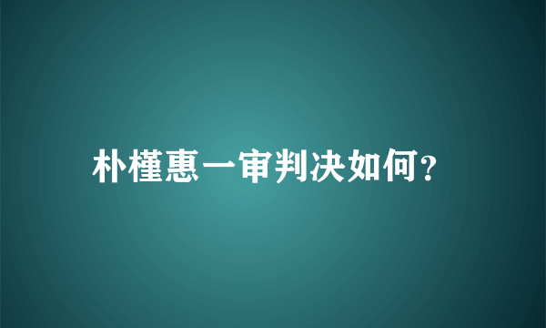 朴槿惠一审判决如何？