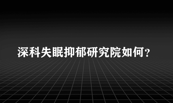 深科失眠抑郁研究院如何？