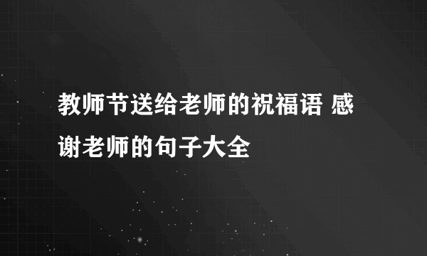 教师节送给老师的祝福语 感谢老师的句子大全