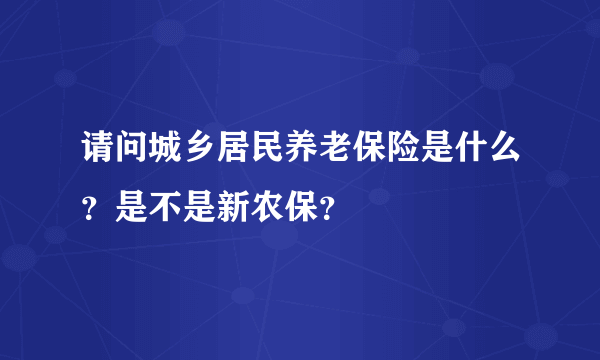 请问城乡居民养老保险是什么？是不是新农保？