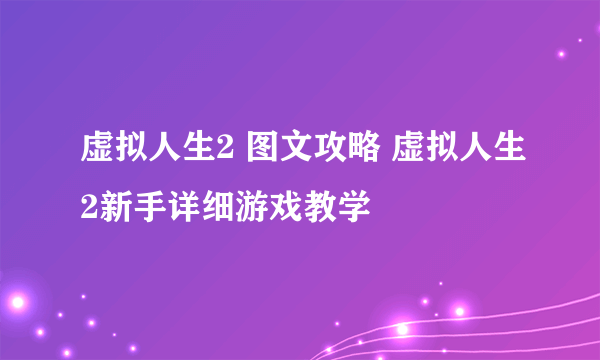 虚拟人生2 图文攻略 虚拟人生2新手详细游戏教学