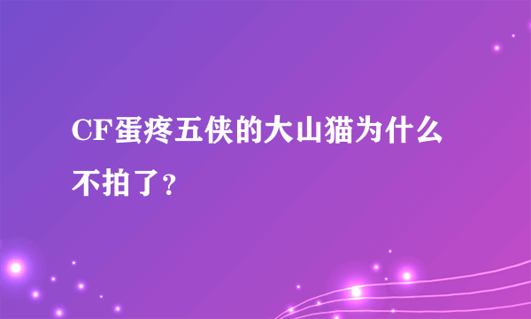 CF蛋疼五侠的大山猫为什么不拍了？