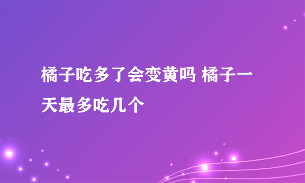 橘子吃多了会变黄吗 橘子一天最多吃几个