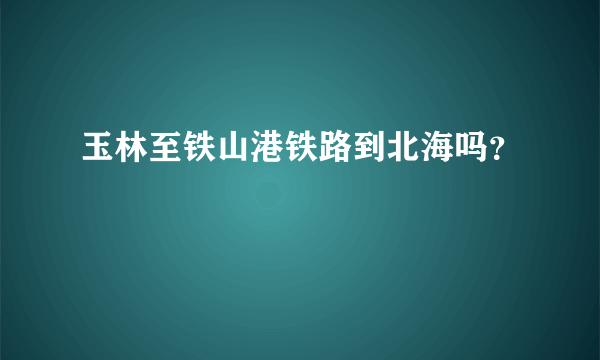 玉林至铁山港铁路到北海吗？