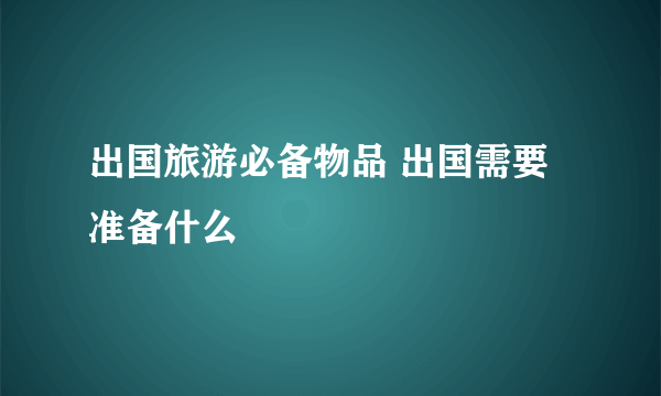 出国旅游必备物品 出国需要准备什么