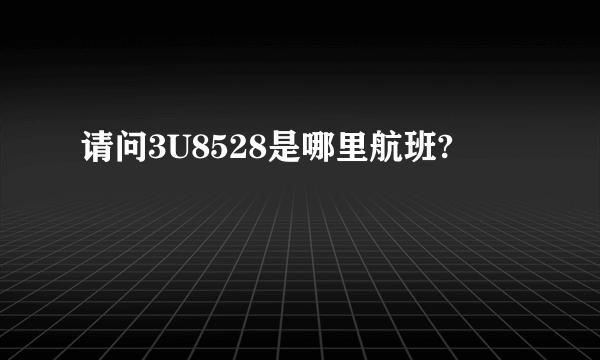 请问3U8528是哪里航班?