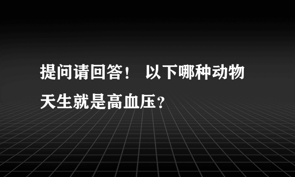 提问请回答！ 以下哪种动物天生就是高血压？