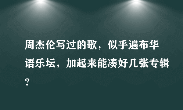 周杰伦写过的歌，似乎遍布华语乐坛，加起来能凑好几张专辑？