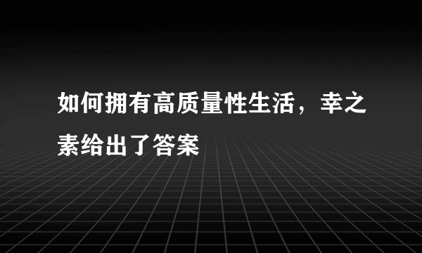 如何拥有高质量性生活，幸之素给出了答案