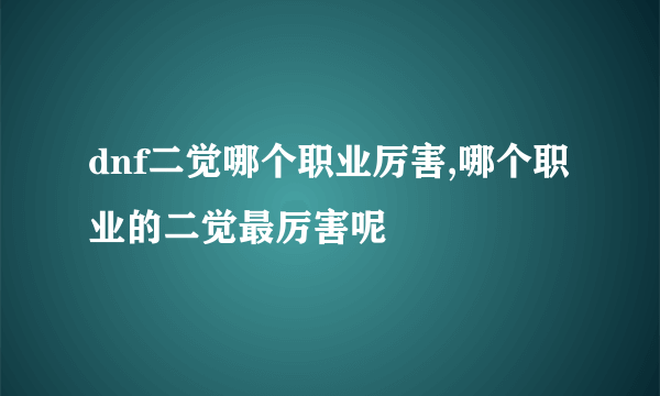 dnf二觉哪个职业厉害,哪个职业的二觉最厉害呢