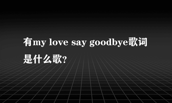 有my love say goodbye歌词是什么歌？