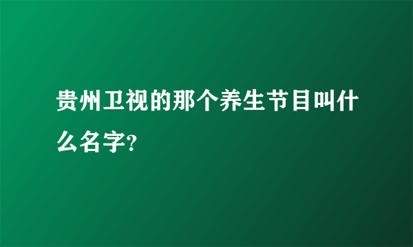 贵州卫视的那个养生节目叫什么名字？