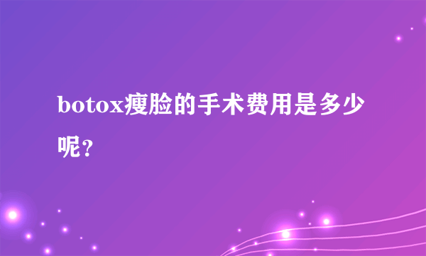 botox瘦脸的手术费用是多少呢？