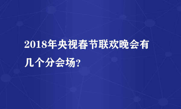 2018年央视春节联欢晚会有几个分会场？