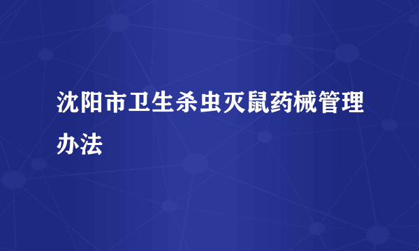 沈阳市卫生杀虫灭鼠药械管理办法